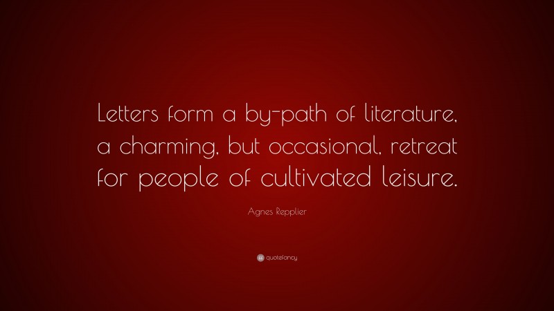 Agnes Repplier Quote: “Letters form a by-path of literature, a charming, but occasional, retreat for people of cultivated leisure.”