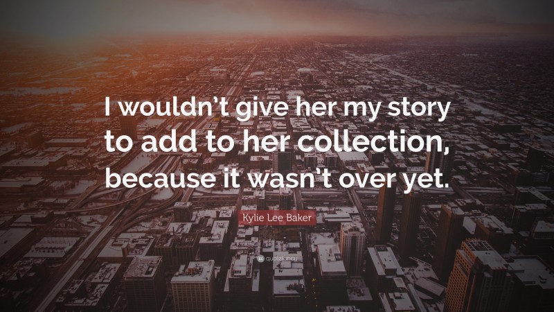Kylie Lee Baker Quote: “I wouldn’t give her my story to add to her collection, because it wasn’t over yet.”
