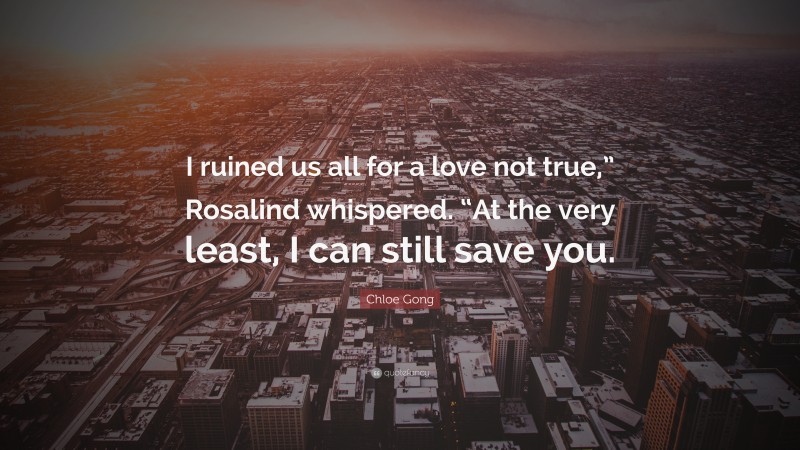 Chloe Gong Quote: “I ruined us all for a love not true,” Rosalind whispered. “At the very least, I can still save you.”