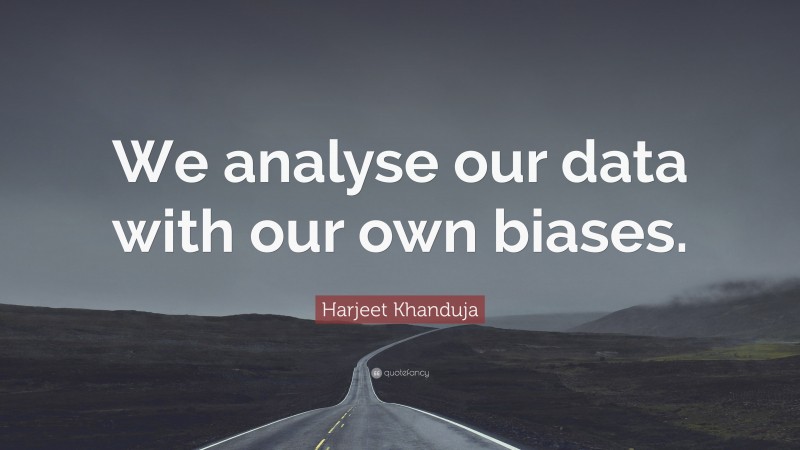 Harjeet Khanduja Quote: “We analyse our data with our own biases.”