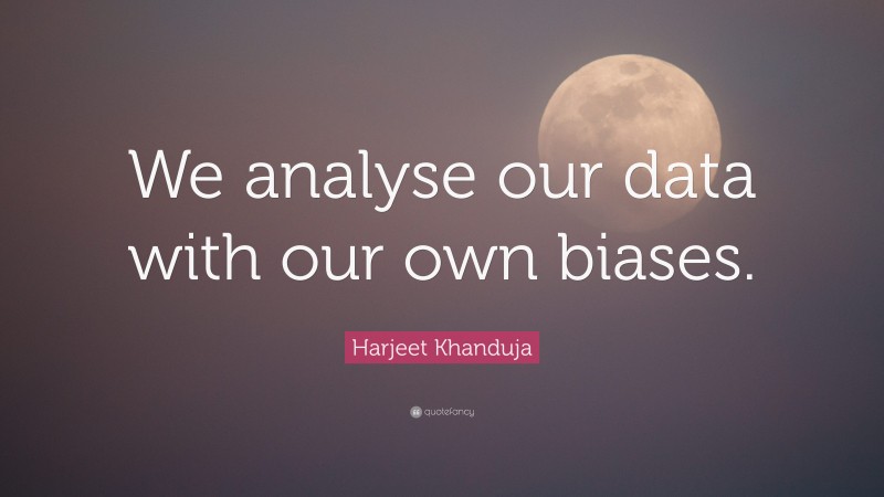 Harjeet Khanduja Quote: “We analyse our data with our own biases.”