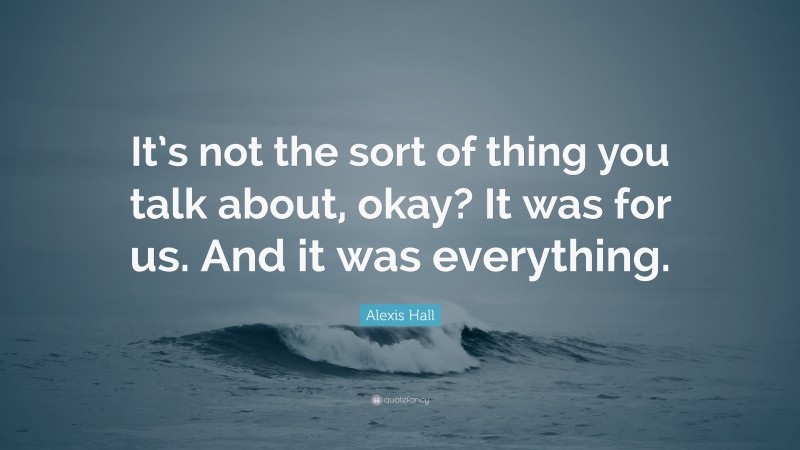 Alexis Hall Quote: “It’s not the sort of thing you talk about, okay? It was for us. And it was everything.”