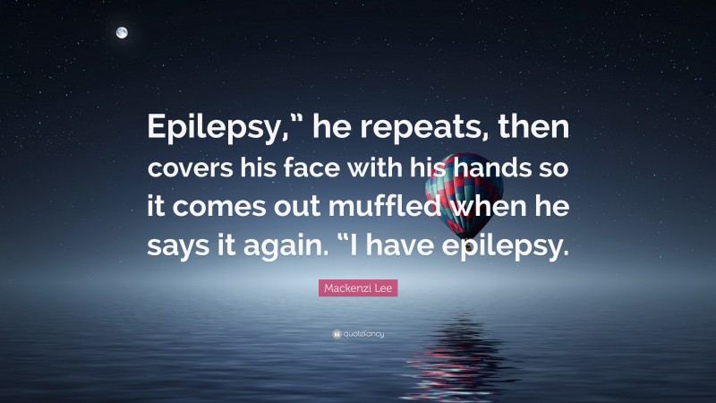 Mackenzi Lee Quote: “Epilepsy,” he repeats, then covers his face with his hands so it comes out muffled when he says it again. “I have epilepsy.”