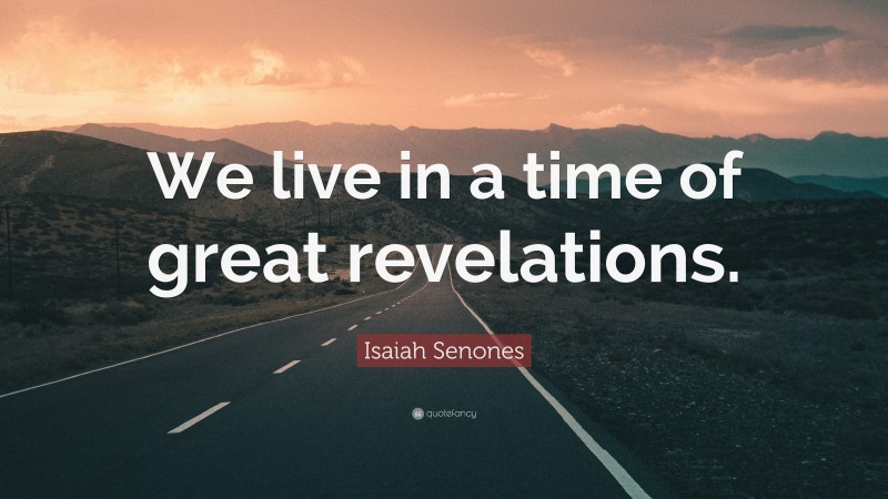 Isaiah Senones Quote: “We live in a time of great revelations.”