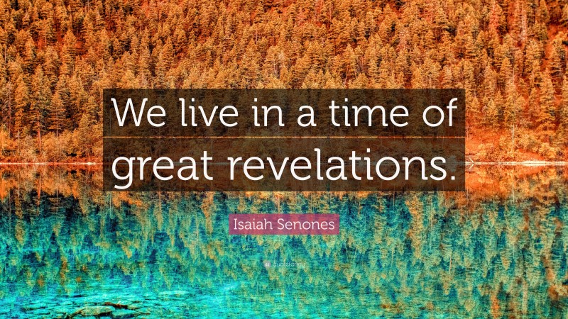 Isaiah Senones Quote: “We live in a time of great revelations.”