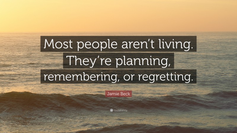 Jamie Beck Quote: “Most people aren’t living. They’re planning, remembering, or regretting.”