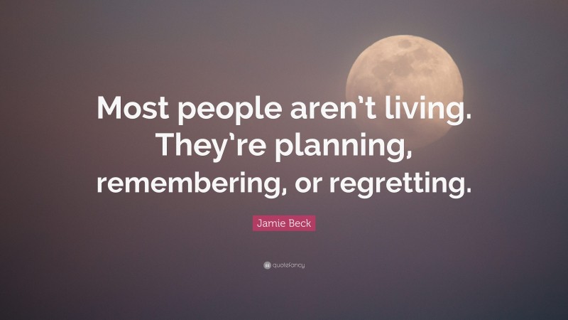 Jamie Beck Quote: “Most people aren’t living. They’re planning, remembering, or regretting.”