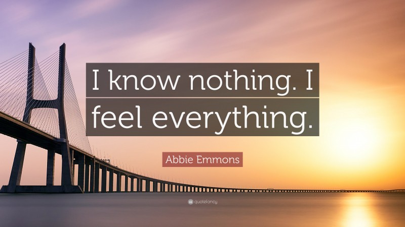 Abbie Emmons Quote: “I know nothing. I feel everything.”