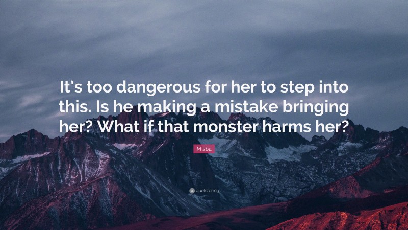 Misba Quote: “It’s too dangerous for her to step into this. Is he making a mistake bringing her? What if that monster harms her?”