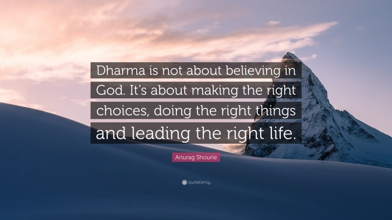 Anurag Shourie Quote: “Dharma is not about believing in God. It’s about making the right choices, doing the right things and leading the right life.”