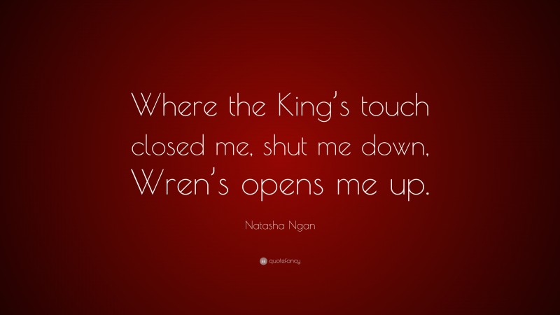 Natasha Ngan Quote: “Where the King’s touch closed me, shut me down, Wren’s opens me up.”