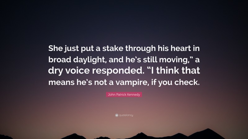 John Patrick Kennedy Quote: “She just put a stake through his heart in broad daylight, and he’s still moving,” a dry voice responded. “I think that means he’s not a vampire, if you check.”