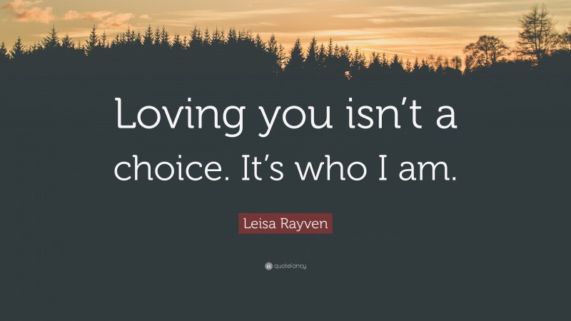 Leisa Rayven Quote: “Loving you isn’t a choice. It’s who I am.”