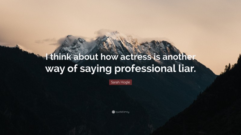 Sarah Hogle Quote: “I think about how actress is another way of saying professional liar.”