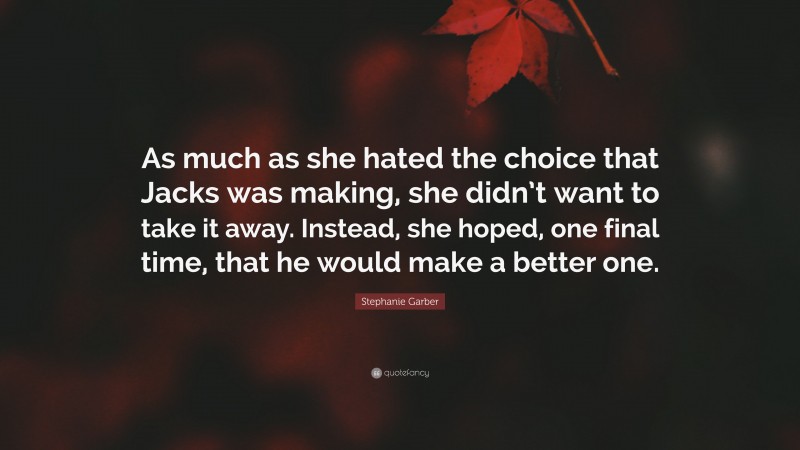 Stephanie Garber Quote: “As much as she hated the choice that Jacks was making, she didn’t want to take it away. Instead, she hoped, one final time, that he would make a better one.”