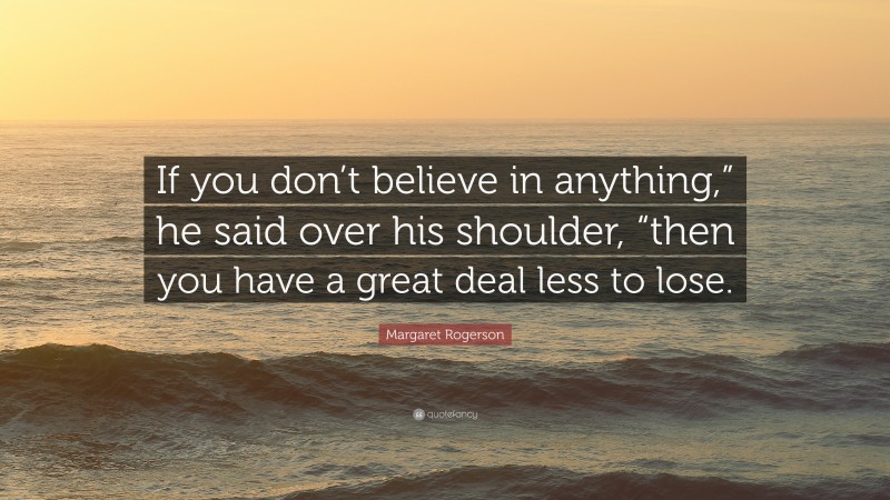 Margaret Rogerson Quote: “If you don’t believe in anything,” he said over his shoulder, “then you have a great deal less to lose.”