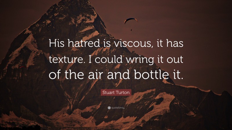 Stuart Turton Quote: “His hatred is viscous, it has texture. I could wring it out of the air and bottle it.”