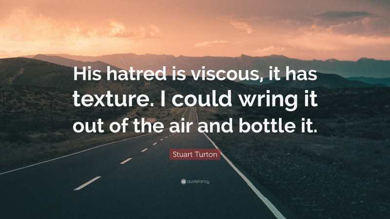 Stuart Turton Quote: “His hatred is viscous, it has texture. I could wring it out of the air and bottle it.”