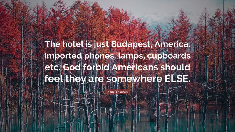 Alan Rickman Quote: “The hotel is just Budapest, America. Imported phones, lamps, cupboards etc. God forbid Americans should feel they are somewhere ELSE.”
