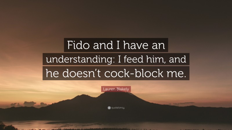 Lauren Blakely Quote: “Fido and I have an understanding: I feed him, and he doesn’t cock-block me.”