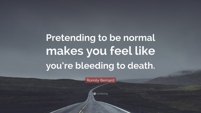 Romily Bernard Quote: “Pretending to be normal makes you feel like you’re bleeding to death.”