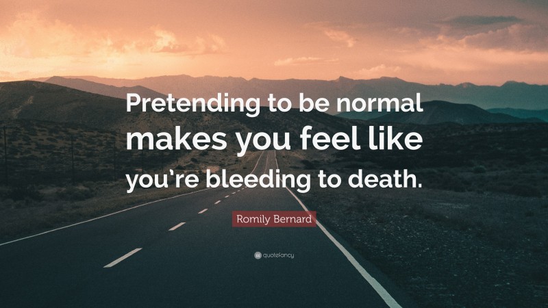 Romily Bernard Quote: “Pretending to be normal makes you feel like you’re bleeding to death.”