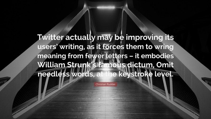 Christian Rudder Quote: “Twitter actually may be improving its users’ writing, as it forces them to wring meaning from fewer letters – it embodies William Strunk’s famous dictum, Omit needless words, at the keystroke level.”