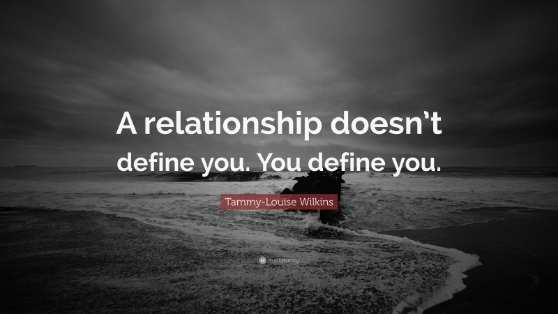 Tammy-Louise Wilkins Quote: “A relationship doesn’t define you. You define you.”