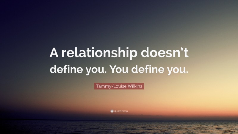 Tammy-Louise Wilkins Quote: “A relationship doesn’t define you. You define you.”