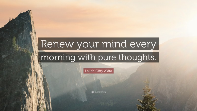 Lailah Gifty Akita Quote: “Renew your mind every morning with pure thoughts.”