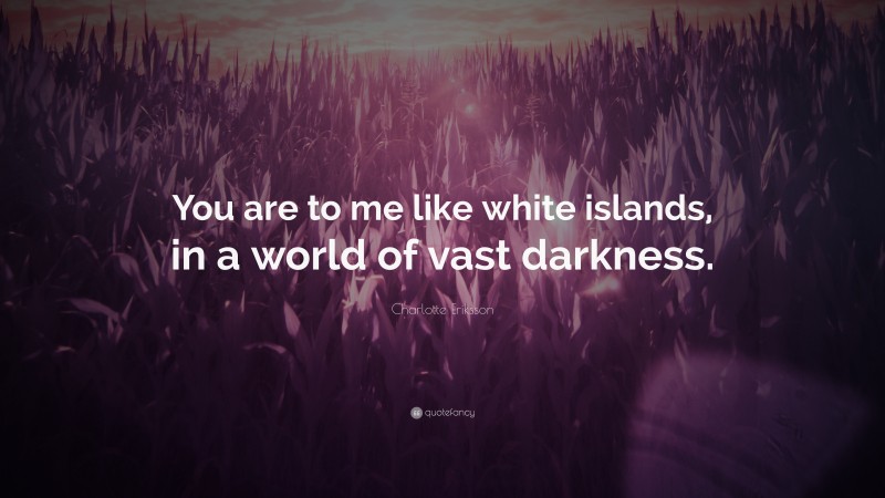 Charlotte Eriksson Quote: “You are to me like white islands, in a world of vast darkness.”