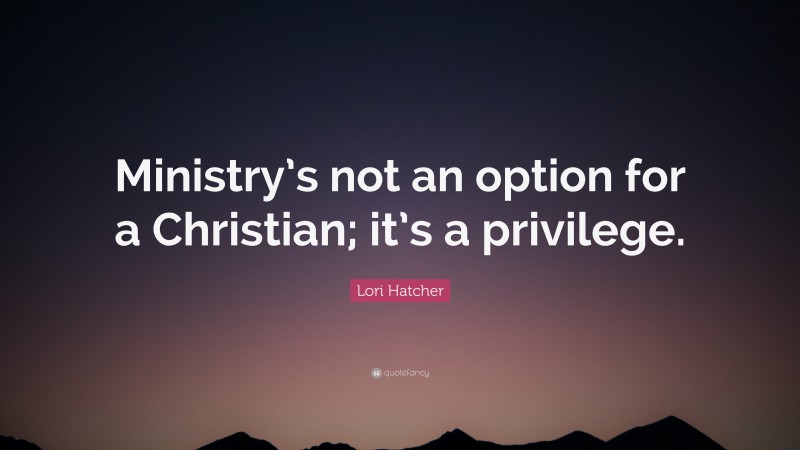Lori Hatcher Quote: “Ministry’s not an option for a Christian; it’s a privilege.”