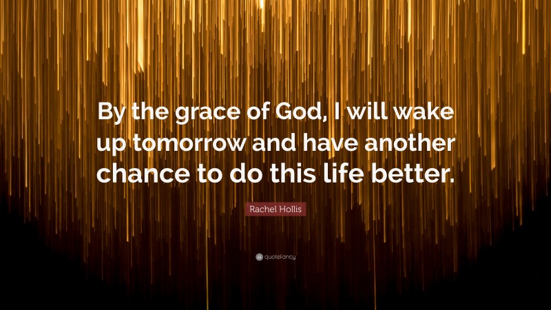 Rachel Hollis Quote: “By the grace of God, I will wake up tomorrow and have another chance to do this life better.”