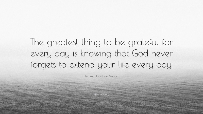 Tommy Jonathan Sinaga Quote: “The greatest thing to be grateful for every day is knowing that God never forgets to extend your life every day.”