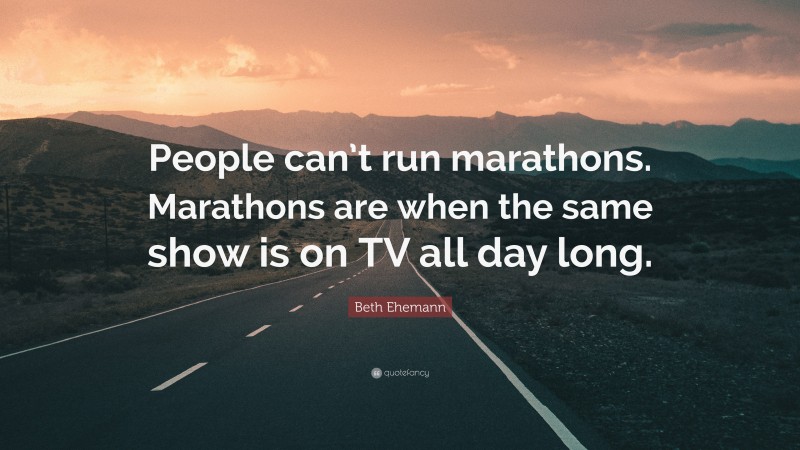 Beth Ehemann Quote: “People can’t run marathons. Marathons are when the same show is on TV all day long.”