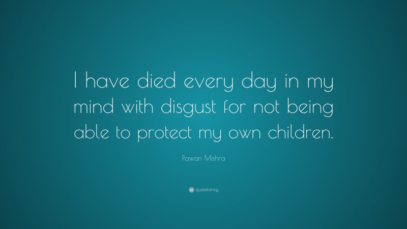 Pawan Mishra Quote: “I have died every day in my mind with disgust for not being able to protect my own children.”