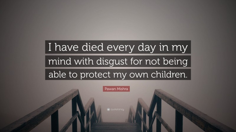 Pawan Mishra Quote: “I have died every day in my mind with disgust for not being able to protect my own children.”