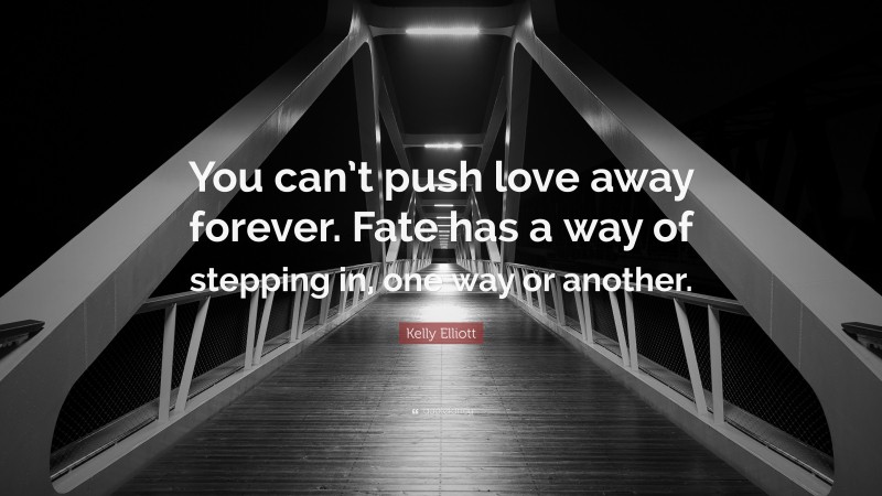 Kelly Elliott Quote: “You can’t push love away forever. Fate has a way of stepping in, one way or another.”