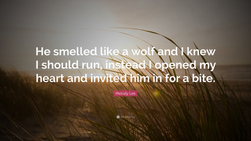 Melody Lee Quote: “He smelled like a wolf and I knew I should run, instead I opened my heart and invited him in for a bite.”