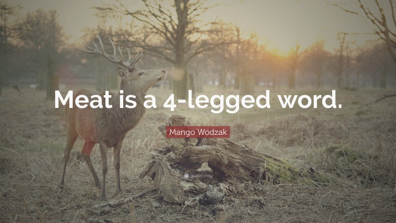 Mango Wodzak Quote: “Meat is a 4-legged word.”