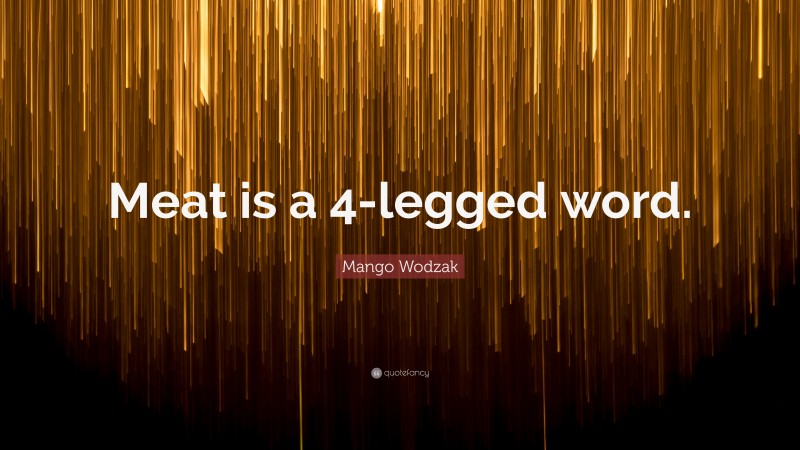 Mango Wodzak Quote: “Meat is a 4-legged word.”