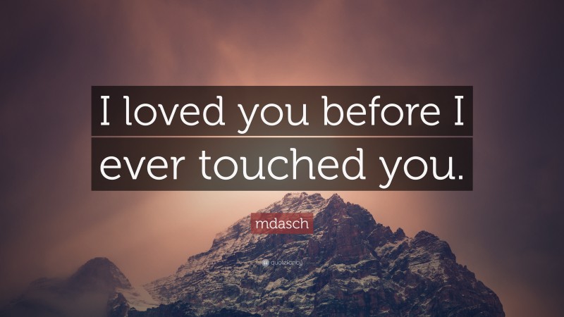 mdasch Quote: “I loved you before I ever touched you.”
