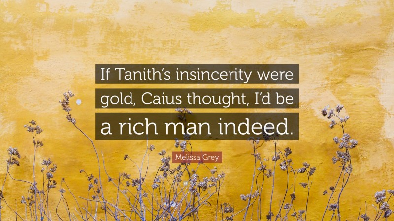 Melissa Grey Quote: “If Tanith’s insincerity were gold, Caius thought, I’d be a rich man indeed.”