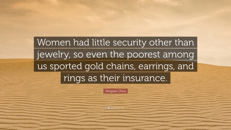 Yangsze Choo Quote: “Women had little security other than jewelry, so even the poorest among us sported gold chains, earrings, and rings as their insurance.”