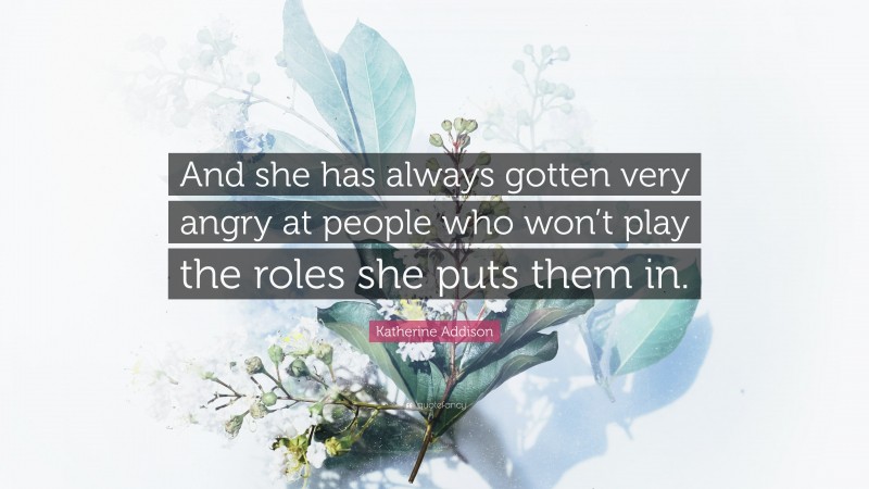 Katherine Addison Quote: “And she has always gotten very angry at people who won’t play the roles she puts them in.”