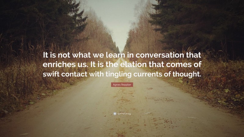 Agnes Repplier Quote: “It is not what we learn in conversation that enriches us. It is the elation that comes of swift contact with tingling currents of thought.”