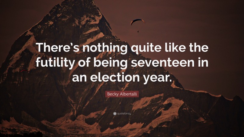 Becky Albertalli Quote: “There’s nothing quite like the futility of being seventeen in an election year.”