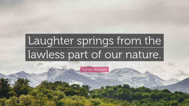 Agnes Repplier Quote: “Laughter springs from the lawless part of our nature.”