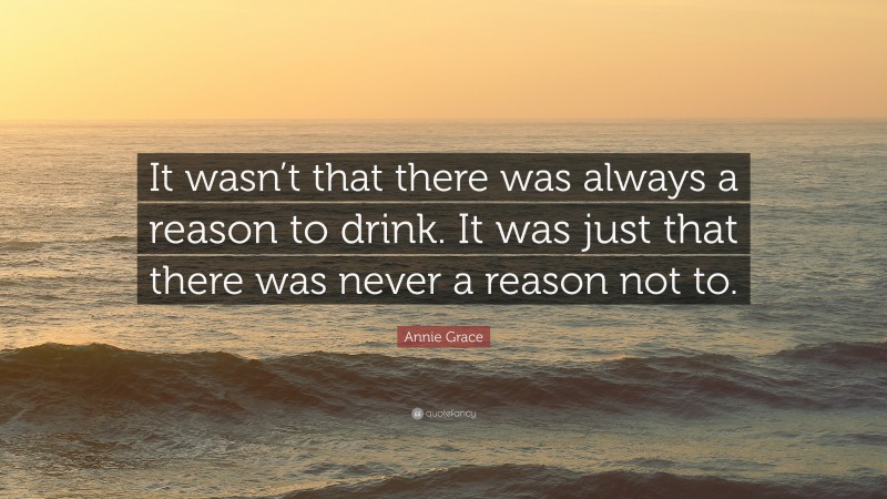 Annie Grace Quote: “It wasn’t that there was always a reason to drink. It was just that there was never a reason not to.”