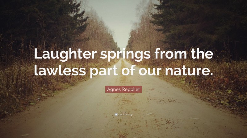 Agnes Repplier Quote: “Laughter springs from the lawless part of our nature.”
